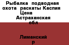 Рыбалка, подводная  охота. раскаты Каспия › Цена ­ 700 - Астраханская обл., Лиманский р-н, Воскресеновка с. Охота и рыбалка » Услуги   . Астраханская обл.